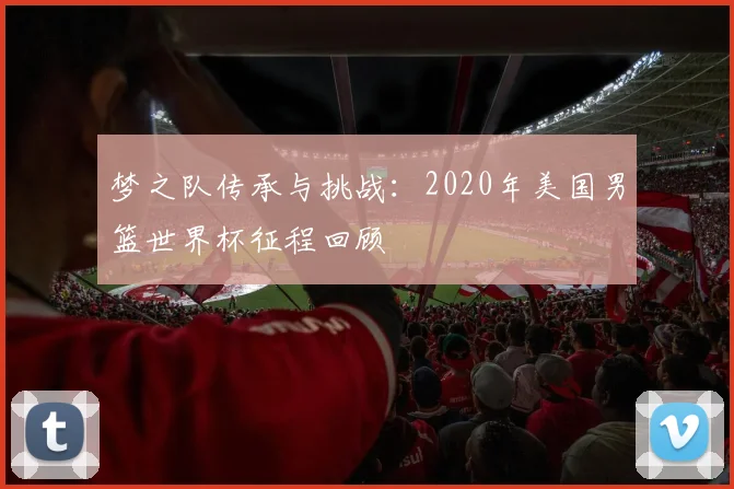 梦之队传承与挑战：2020年美国男篮世界杯征程回顾