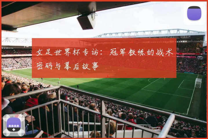 女足世界杯专访：冠军教练的战术密码与幕后故事