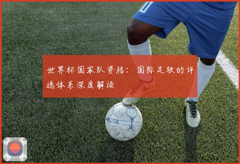 世界杯国家队资格:国际足联的评选体系深度解读