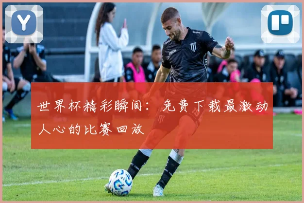 世界杯精彩瞬间:免费下载最激动人心的比赛回放