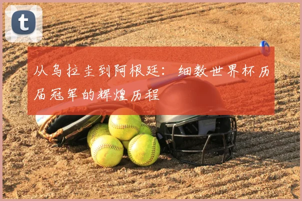 从乌拉圭到阿根廷：细数世界杯历届冠军的辉煌历程