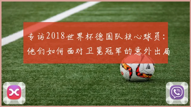 专访2018世界杯德国队核心球员:他们如何面对卫冕冠军的意外出局?