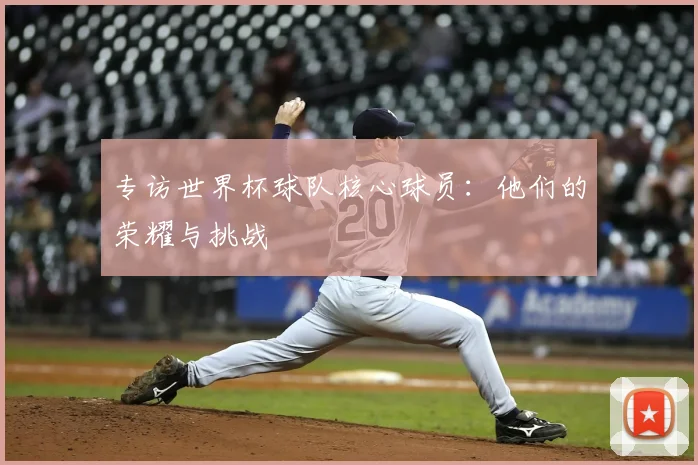 专访世界杯球队核心球员:他们的荣耀与挑战