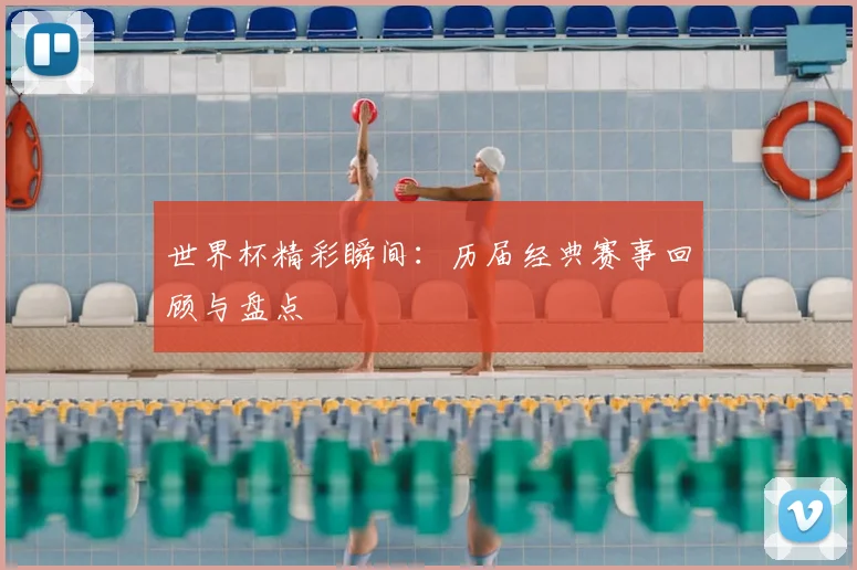 世界杯精彩瞬间:历届经典赛事回顾与盘点
