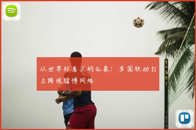 从世界杯看买码乱象:多国联动打击跨境赌博网络