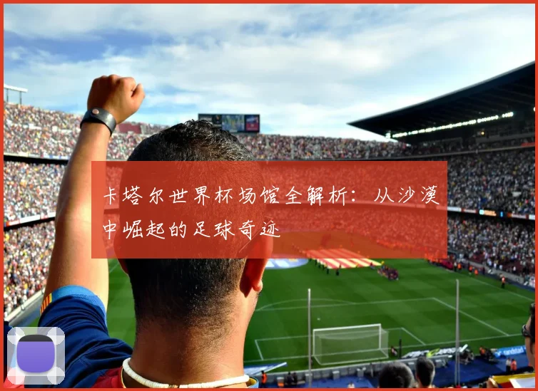 卡塔尔世界杯场馆全解析：从沙漠中崛起的足球奇迹