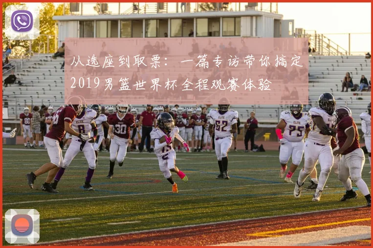 从选座到取票:一篇专访带你搞定2019男篮世界杯全程观赛体验