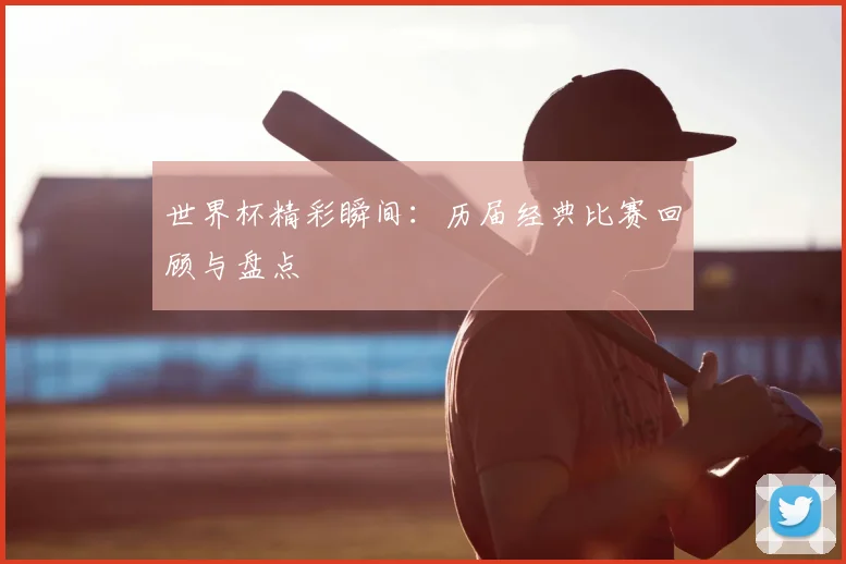 世界杯精彩瞬间:历届经典比赛回顾与盘点