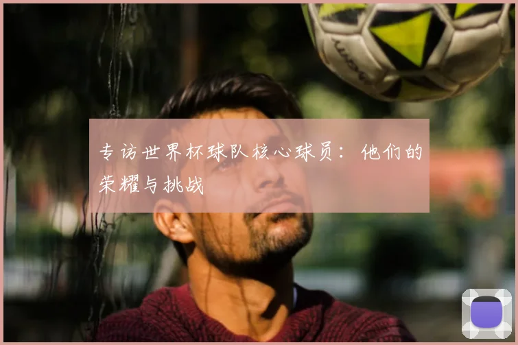 专访世界杯球队核心球员:他们的荣耀与挑战