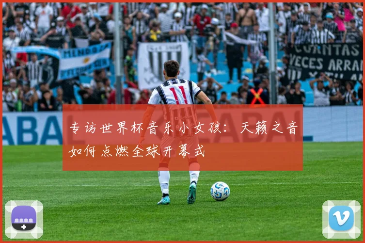 专访世界杯音乐小女孩:天籁之音如何点燃全球开幕式