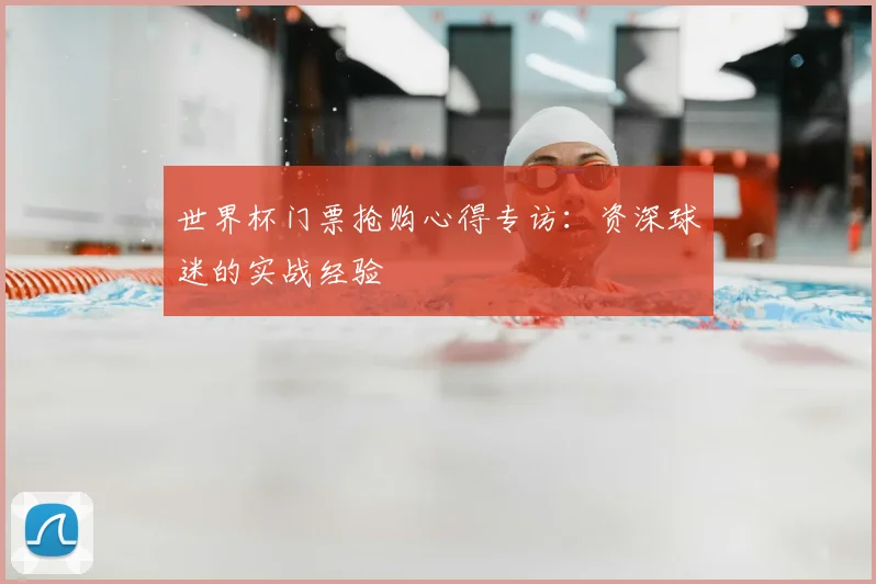 世界杯门票抢购心得专访:资深球迷的实战经验