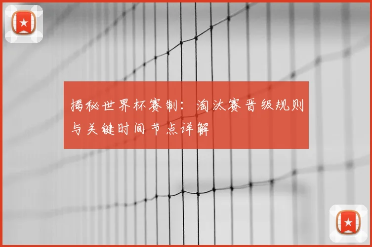 揭秘世界杯赛制：淘汰赛晋级规则与关键时间节点详解
