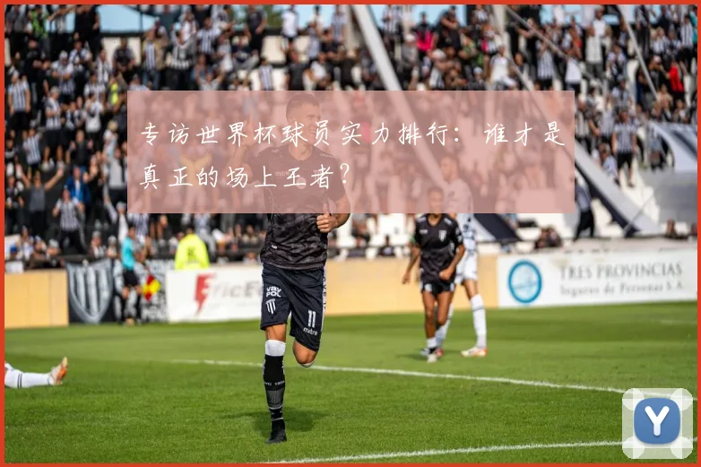 专访世界杯球员实力排行:谁才是真正的场上王者?