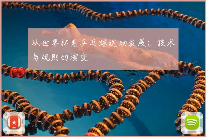 从世界杯看乒乓球运动发展：技术与规则的演变