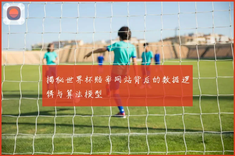 揭秘世界杯赔率网站背后的数据逻辑与算法模型