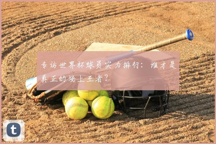 专访世界杯球员实力排行:谁才是真正的场上王者?