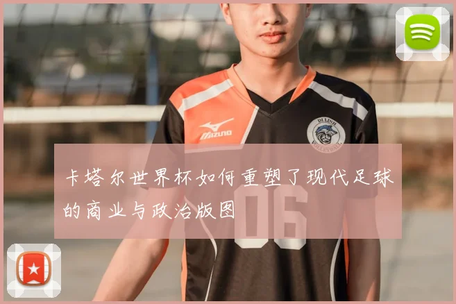 卡塔尔世界杯如何重塑了现代足球的商业与政治版图