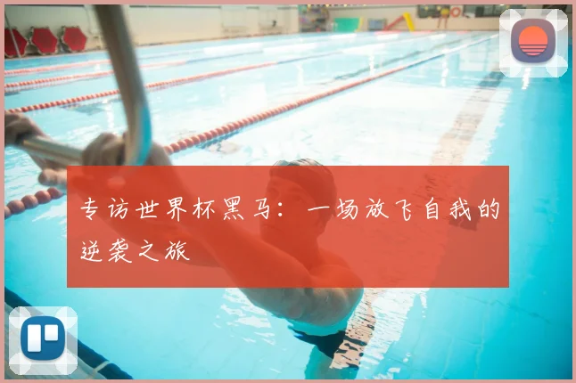 专访世界杯黑马:一场放飞自我的逆袭之旅