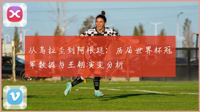 从乌拉圭到阿根廷:历届世界杯冠军数据与王朝演变分析