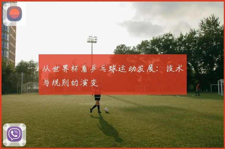从世界杯看乒乓球运动发展：技术与规则的演变