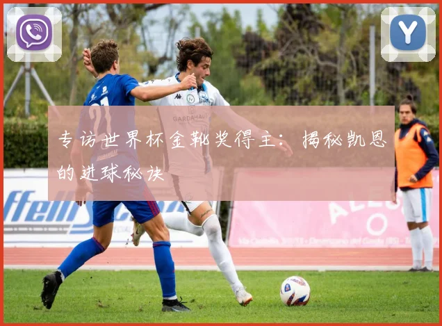 专访世界杯金靴奖得主：揭秘凯恩的进球秘诀
