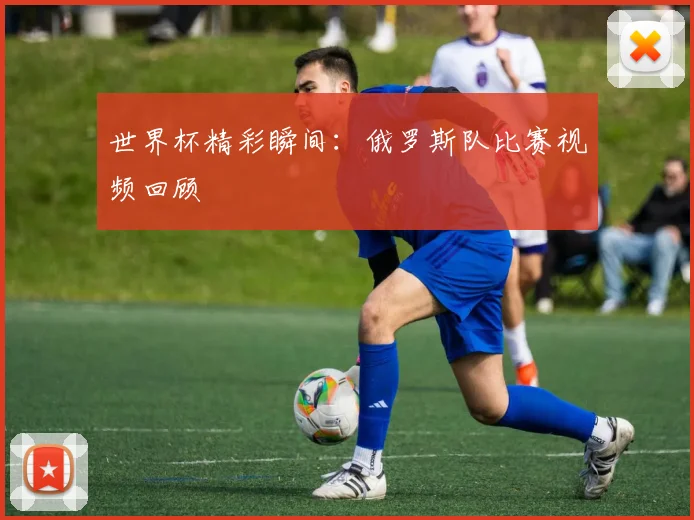 世界杯精彩瞬间:俄罗斯队比赛视频回顾
