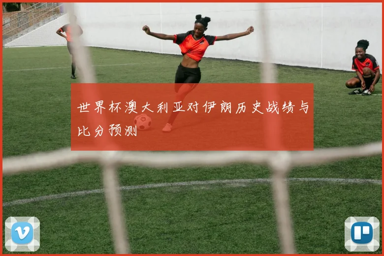 世界杯澳大利亚对伊朗历史战绩与比分预测