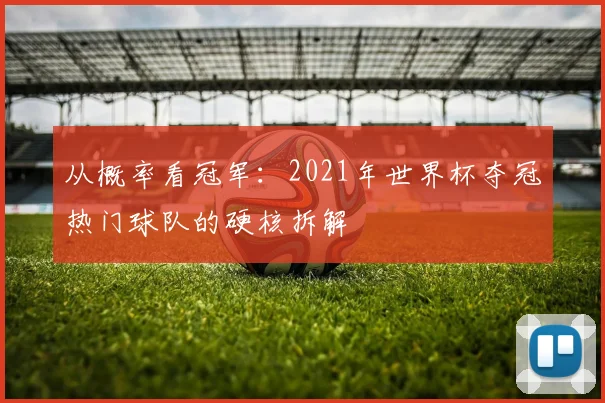 从概率看冠军:2021年世界杯夺冠热门球队的硬核拆解