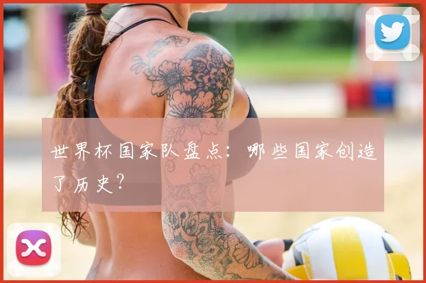 世界杯国家队盘点:哪些国家创造了历史?