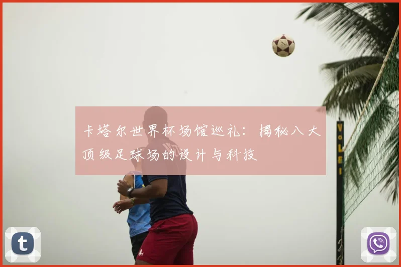 卡塔尔世界杯场馆巡礼：揭秘八大顶级足球场的设计与科技