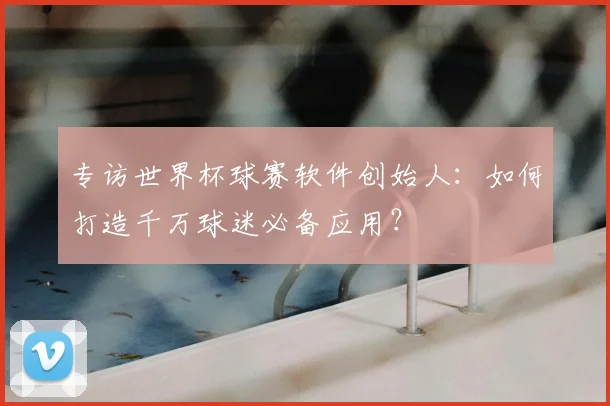 专访世界杯球赛软件创始人:如何打造千万球迷必备应用?