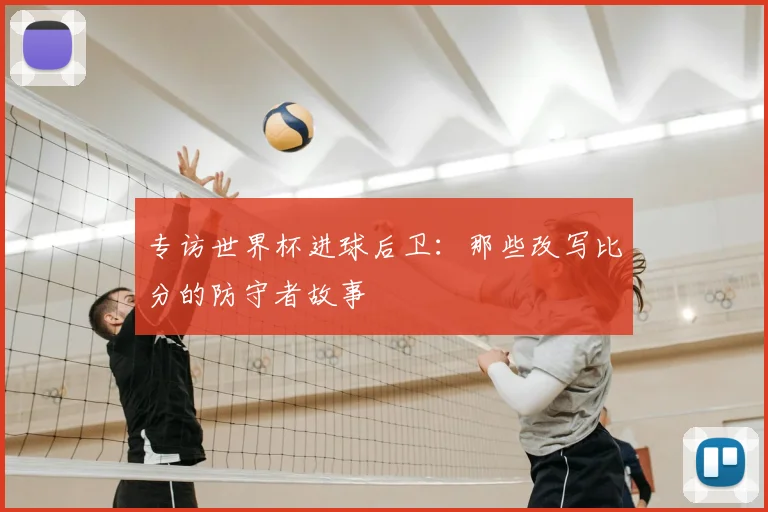 专访世界杯进球后卫:那些改写比分的防守者故事