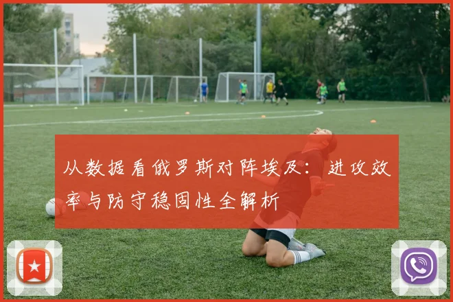 从数据看俄罗斯对阵埃及:进攻效率与防守稳固性全解析