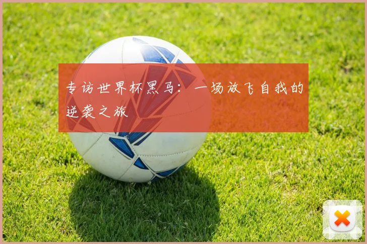 专访世界杯黑马:一场放飞自我的逆袭之旅