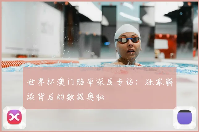 世界杯澳门赔率深度专访:独家解读背后的数据奥秘