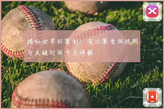 揭秘世界杯赛制：淘汰赛晋级规则与关键时间节点详解
