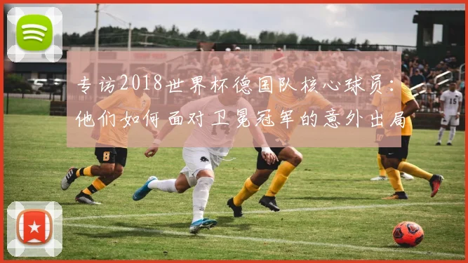 专访2018世界杯德国队核心球员:他们如何面对卫冕冠军的意外出局?