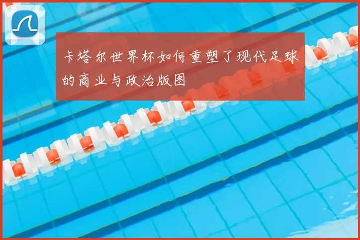 卡塔尔世界杯如何重塑了现代足球的商业与政治版图