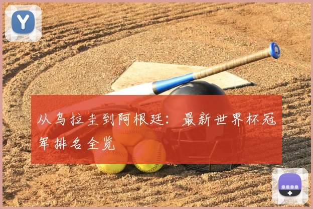 从乌拉圭到阿根廷：最新世界杯冠军排名全览