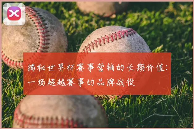 揭秘世界杯赛事营销的长期价值：一场超越赛事的品牌战役