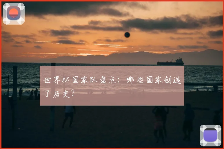 世界杯国家队盘点:哪些国家创造了历史?