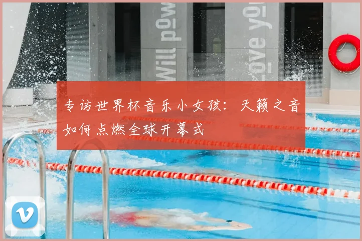 专访世界杯音乐小女孩:天籁之音如何点燃全球开幕式