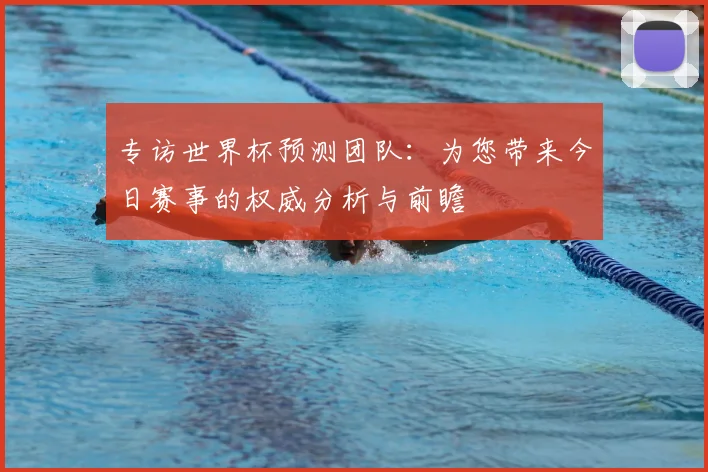 专访世界杯预测团队:为您带来今日赛事的权威分析与前瞻