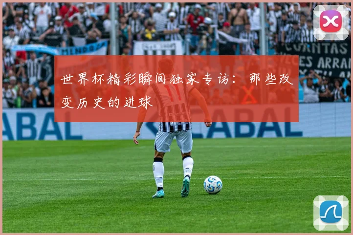世界杯精彩瞬间独家专访:那些改变历史的进球