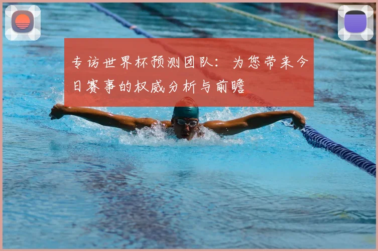专访世界杯预测团队:为您带来今日赛事的权威分析与前瞻