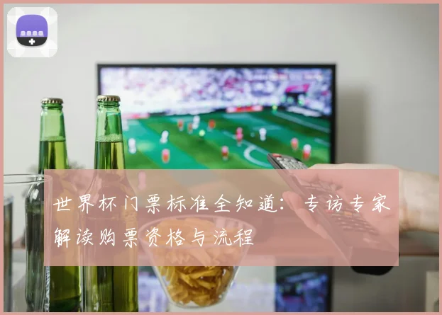 世界杯门票标准全知道：专访专家解读购票资格与流程