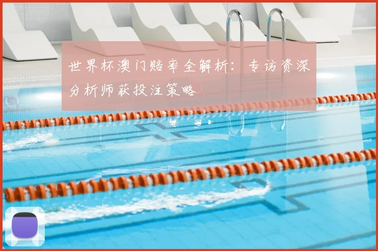 世界杯澳门赔率全解析:专访资深分析师获投注策略