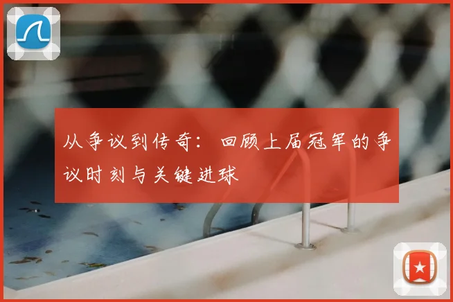 从争议到传奇：回顾上届冠军的争议时刻与关键进球