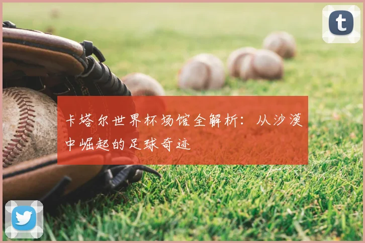 卡塔尔世界杯场馆全解析：从沙漠中崛起的足球奇迹