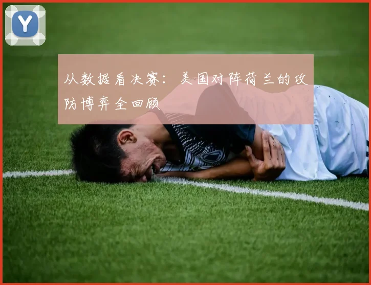 从数据看决赛:美国对阵荷兰的攻防博弈全回顾